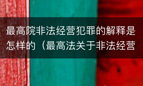 最高院非法经营犯罪的解释是怎样的（最高法关于非法经营罪的司法解释）