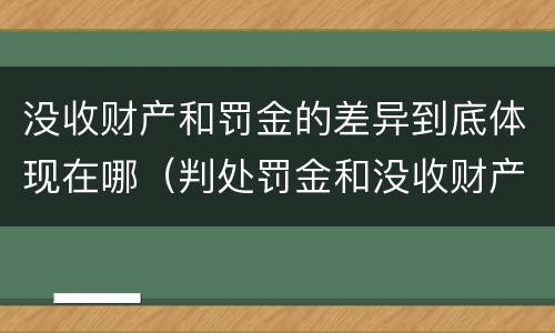 没收财产和罚金的差异到底体现在哪（判处罚金和没收财产的区别）