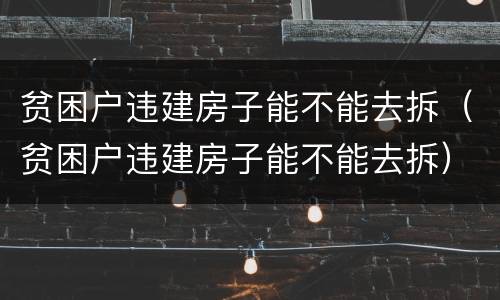 贫困户违建房子能不能去拆（贫困户违建房子能不能去拆）