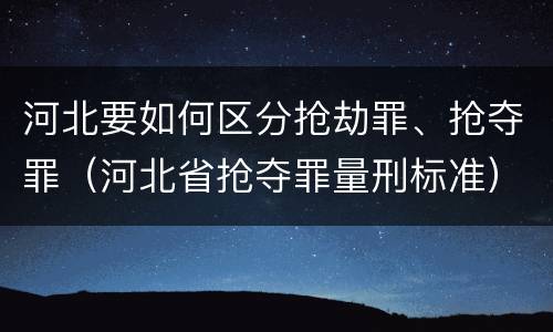 河北要如何区分抢劫罪、抢夺罪（河北省抢夺罪量刑标准）