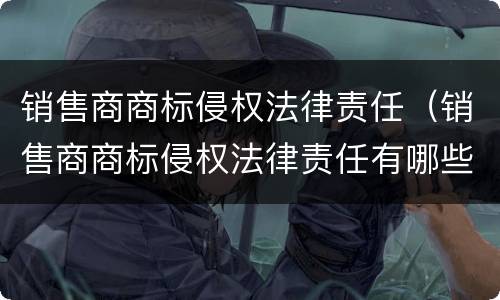 销售商商标侵权法律责任（销售商商标侵权法律责任有哪些）