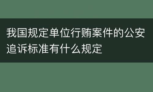 我国规定单位行贿案件的公安追诉标准有什么规定