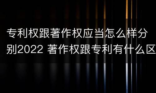 专利权跟著作权应当怎么样分别2022 著作权跟专利有什么区别