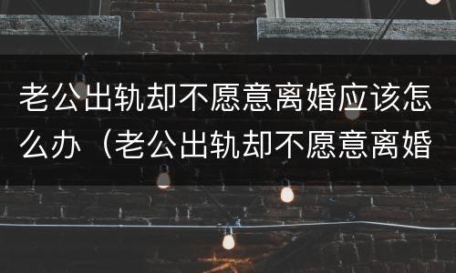 老公出轨却不愿意离婚应该怎么办（老公出轨却不愿意离婚应该怎么办呢）