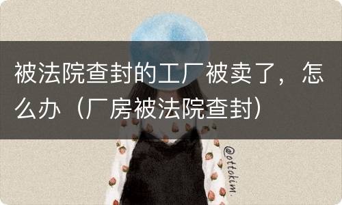 被法院查封的工厂被卖了，怎么办（厂房被法院查封）