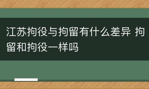江苏拘役与拘留有什么差异 拘留和拘役一样吗