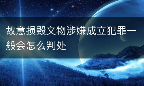 故意损毁文物涉嫌成立犯罪一般会怎么判处