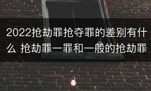 2022抢劫罪抢夺罪的差别有什么 抢劫罪一罪和一般的抢劫罪