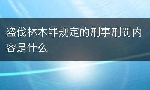 盗伐林木罪规定的刑事刑罚内容是什么