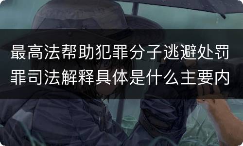 最高法帮助犯罪分子逃避处罚罪司法解释具体是什么主要内容