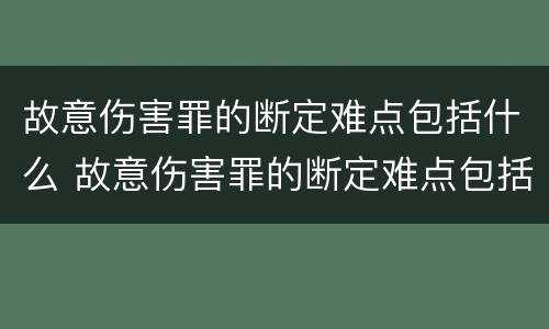故意伤害罪的断定难点包括什么 故意伤害罪的断定难点包括什么
