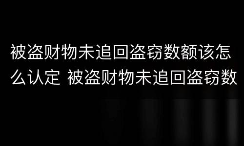 被盗财物未追回盗窃数额该怎么认定 被盗财物未追回盗窃数额该怎么认定呢