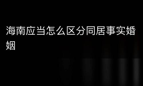 海南应当怎么区分同居事实婚姻
