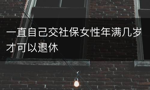 一直自己交社保女性年满几岁才可以退休