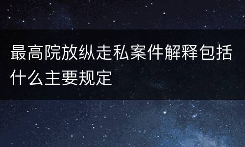 最高院放纵走私案件解释包括什么主要规定