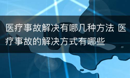 医疗事故解决有哪几种方法 医疗事故的解决方式有哪些