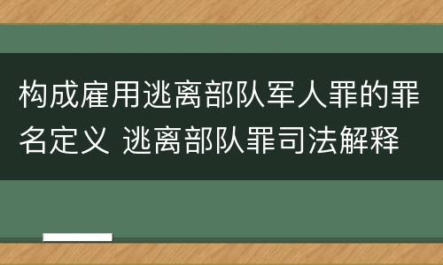 构成雇用逃离部队军人罪的罪名定义 逃离部队罪司法解释