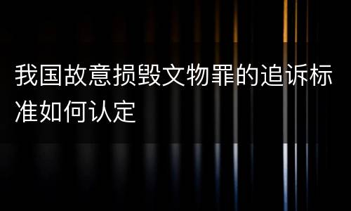 我国故意损毁文物罪的追诉标准如何认定