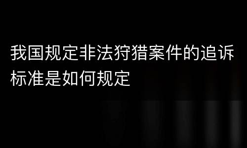 我国规定非法狩猎案件的追诉标准是如何规定