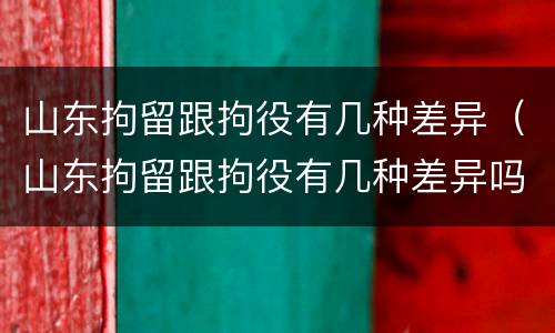 山东拘留跟拘役有几种差异（山东拘留跟拘役有几种差异吗）