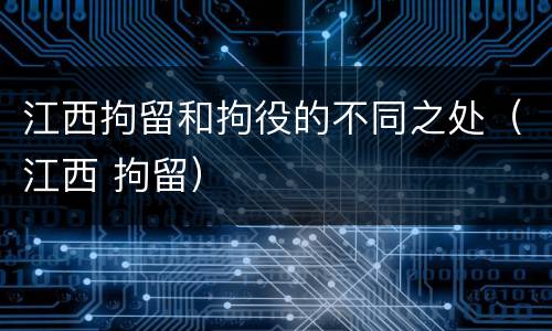 江西拘留和拘役的不同之处（江西 拘留）