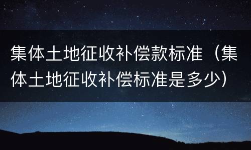 集体土地征收补偿款标准（集体土地征收补偿标准是多少）