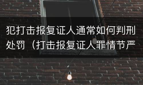 犯打击报复证人通常如何判刑处罚（打击报复证人罪情节严重）