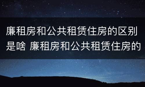 廉租房和公共租赁住房的区别是啥 廉租房和公共租赁住房的区别是啥呢