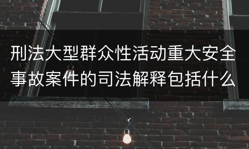 刑法大型群众性活动重大安全事故案件的司法解释包括什么内容