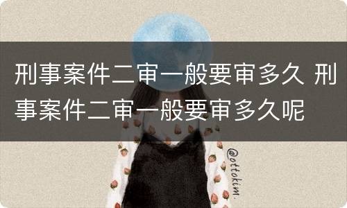 刑事案件二审一般要审多久 刑事案件二审一般要审多久呢