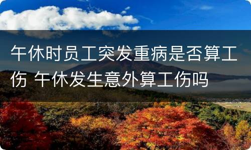 午休时员工突发重病是否算工伤 午休发生意外算工伤吗