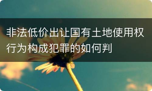 非法低价出让国有土地使用权行为构成犯罪的如何判