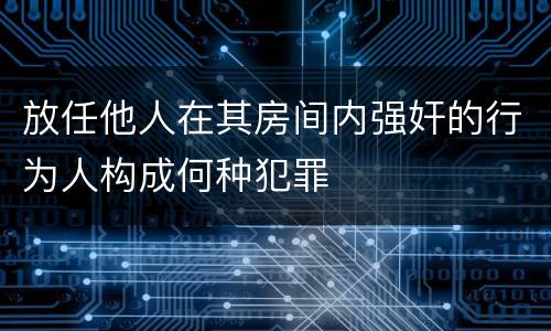 放任他人在其房间内强奸的行为人构成何种犯罪