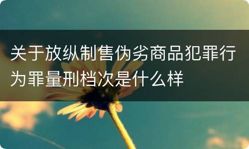 关于放纵制售伪劣商品犯罪行为罪量刑档次是什么样