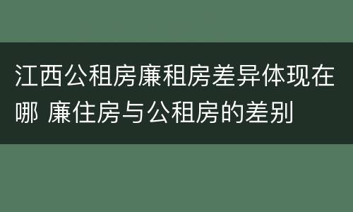 江西公租房廉租房差异体现在哪 廉住房与公租房的差别