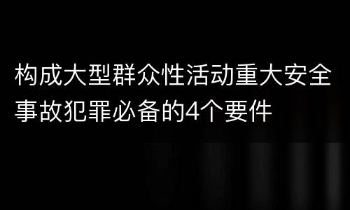 构成大型群众性活动重大安全事故犯罪必备的4个要件