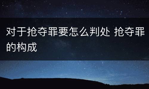 对于抢夺罪要怎么判处 抢夺罪的构成