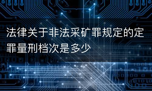 法律关于非法采矿罪规定的定罪量刑档次是多少