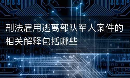 刑法雇用逃离部队军人案件的相关解释包括哪些