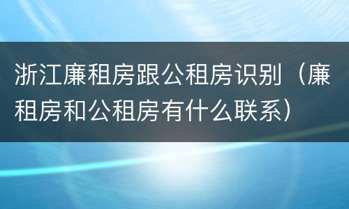 浙江廉租房跟公租房识别（廉租房和公租房有什么联系）