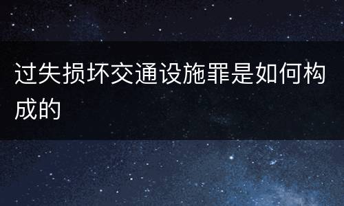 过失损坏交通设施罪是如何构成的