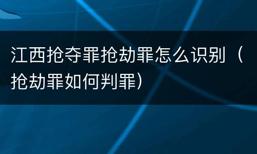 江西抢夺罪抢劫罪怎么识别（抢劫罪如何判罪）