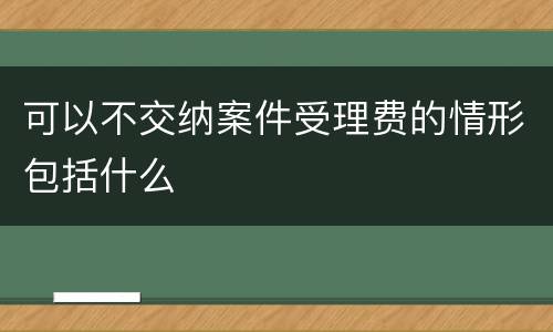 可以不交纳案件受理费的情形包括什么