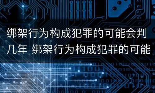 绑架行为构成犯罪的可能会判几年 绑架行为构成犯罪的可能会判几年缓刑