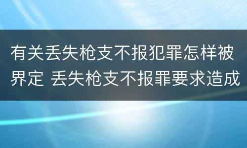 有关丢失枪支不报犯罪怎样被界定 丢失枪支不报罪要求造成了严重后果的才构成犯罪