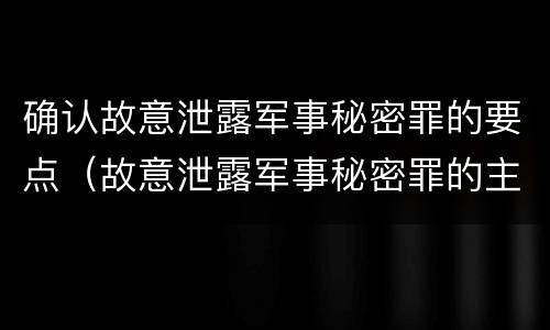 确认故意泄露军事秘密罪的要点（故意泄露军事秘密罪的主体）