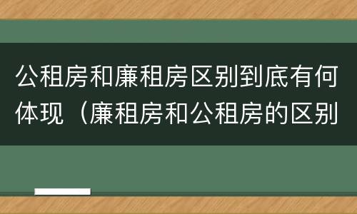 公租房和廉租房区别到底有何体现（廉租房和公租房的区别到底是什么）