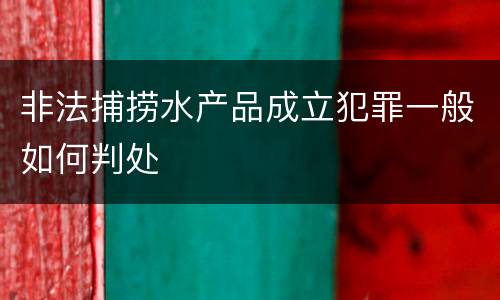 非法捕捞水产品成立犯罪一般如何判处