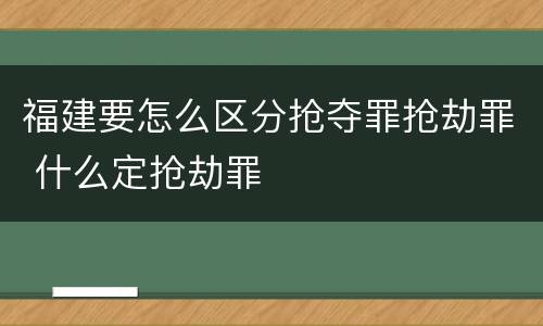 福建要怎么区分抢夺罪抢劫罪 什么定抢劫罪