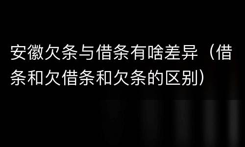 安徽欠条与借条有啥差异（借条和欠借条和欠条的区别）